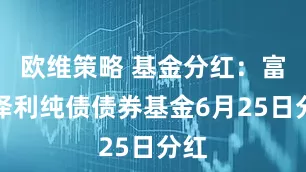欧维策略 基金分红：富国泽利纯债债券基金6月25日分红