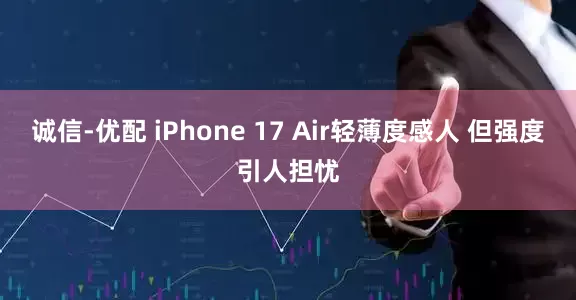 诚信-优配 iPhone 17 Air轻薄度感人 但强度引人担忧
