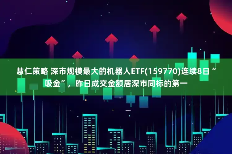 慧仁策略 深市规模最大的机器人ETF(159770)连续8日“吸金”，昨日成交金额居深市同标的第一