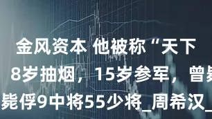 金风资本 他被称“天下第一瘦”，8岁抽烟，15岁参军，曾毙俘9中将55少将_周希汉_刘伯承_部队