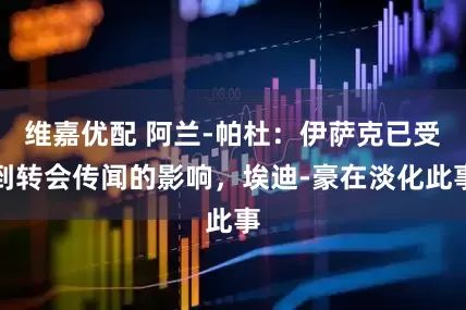 维嘉优配 阿兰-帕杜：伊萨克已受到转会传闻的影响，埃迪-豪在淡化此事