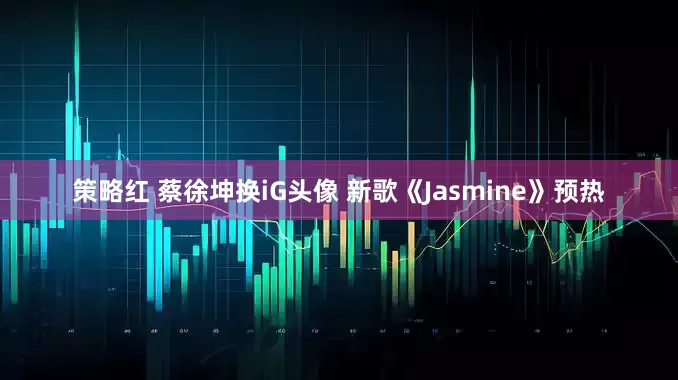 策略红 蔡徐坤换iG头像 新歌《Jasmine》预热