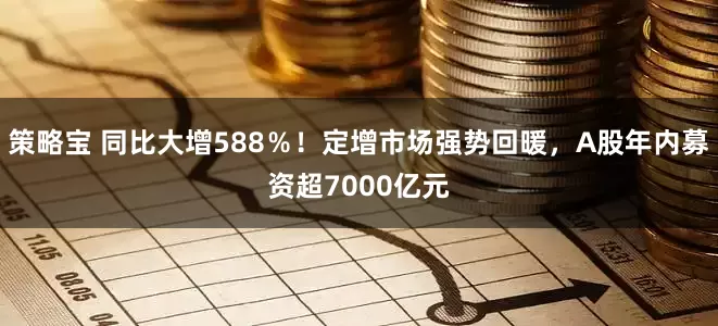 策略宝 同比大增588％！定增市场强势回暖，A股年内募资超7000亿元