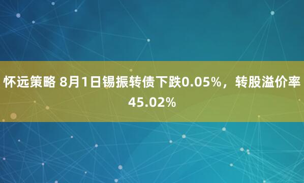 怀远策略 8月1日锡振转债下跌0.05%，转股溢价率45.02%