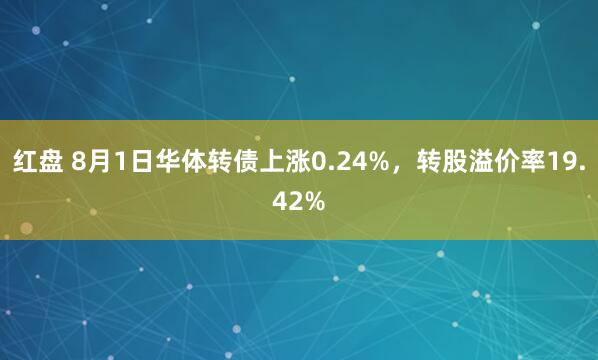 红盘 8月1日华体转债上涨0.24%，转股溢价率19.42%