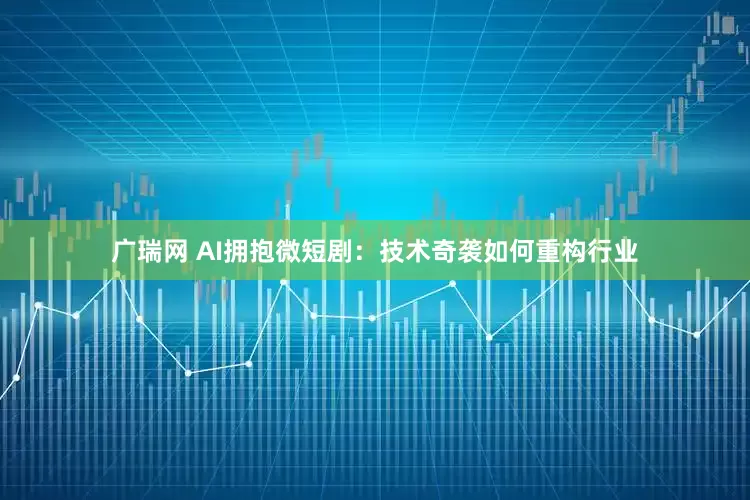 广瑞网 AI拥抱微短剧：技术奇袭如何重构行业