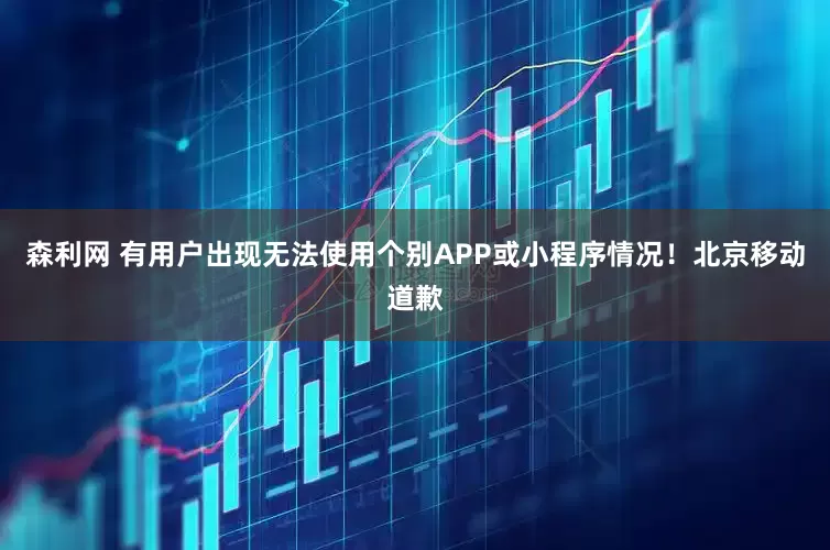 森利网 有用户出现无法使用个别APP或小程序情况！北京移动道歉