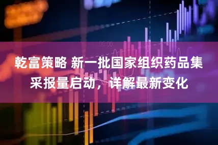 乾富策略 新一批国家组织药品集采报量启动，详解最新变化