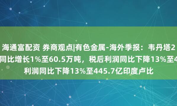 海通富配资 券商观点|有色金属-海外季报：韦丹塔2025Q2原铝产量同比增长1%至60.5万吨，税后利润同比下降13%至445.7亿印度卢比