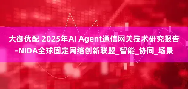 大御优配 2025年AI Agent通信网关技术研究报告-NIDA全球固定网络创新联盟_智能_协同_场景