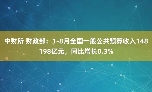 中财所 财政部：1-8月全国一般公共预算收入148198亿元，同比增长0.3%