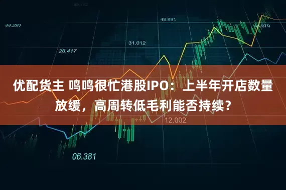 优配货主 鸣鸣很忙港股IPO：上半年开店数量放缓，高周转低毛利能否持续？