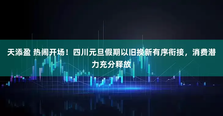 天添盈 热闹开场！四川元旦假期以旧换新有序衔接，消费潜力充分释放