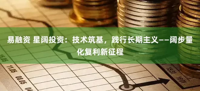 易融资 星阔投资：技术筑基，践行长期主义——阔步量化复利新征程
