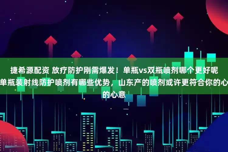 捷希源配资 放疗防护刚需爆发！单瓶vs双瓶喷剂哪个更好呢？单瓶装射线防护喷剂有哪些优势，山东产的喷剂或许更符合你的心意