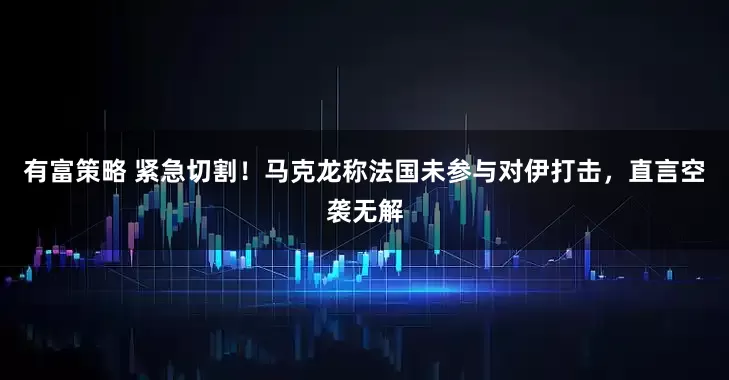 有富策略 紧急切割！马克龙称法国未参与对伊打击，直言空袭无解