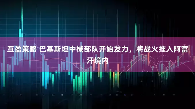 互盈策略 巴基斯坦中械部队开始发力，将战火推入阿富汗境内