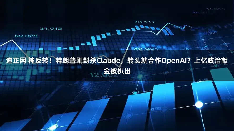 道正网 神反转！特朗普刚封杀Claude，转头就合作OpenAI？上亿政治献金被扒出