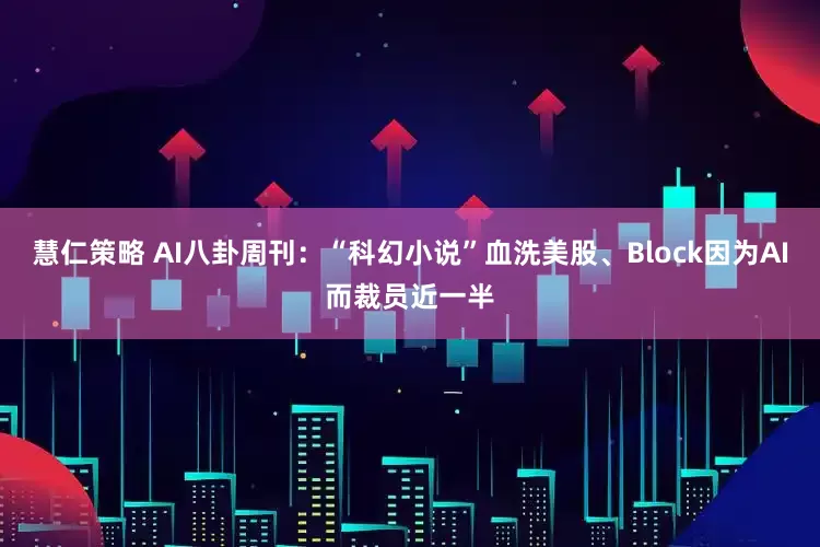 慧仁策略 AI八卦周刊：“科幻小说”血洗美股、Block因为AI而裁员近一半