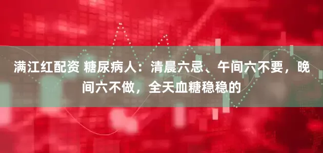 满江红配资 糖尿病人：清晨六忌、午间六不要，晚间六不做，全天血糖稳稳的