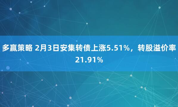 多赢策略 2月3日安集转债上涨5.51%，转股溢价率21.91%