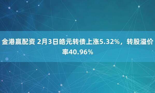 金港赢配资 2月3日皓元转债上涨5.32%，转股溢价率40.96%